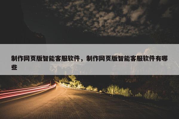 制作网页版智能客服软件，制作网页版智能客服软件有哪些