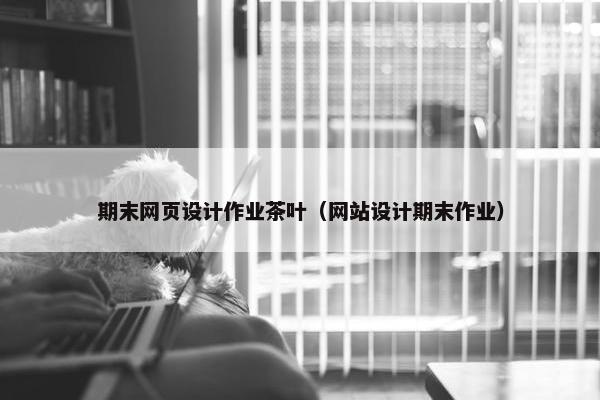 期末网页设计作业茶叶（网站设计期末作业）