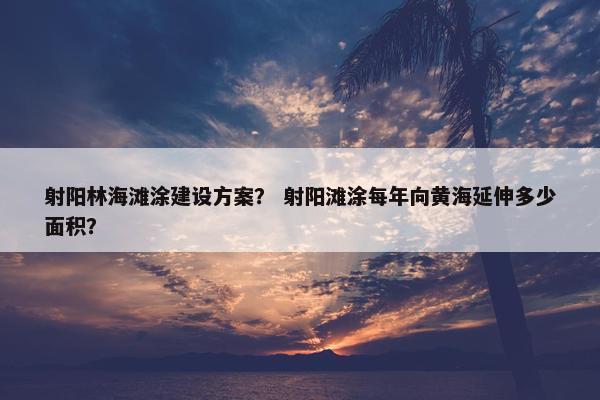 射阳林海滩涂建设方案？ 射阳滩涂每年向黄海延伸多少面积？