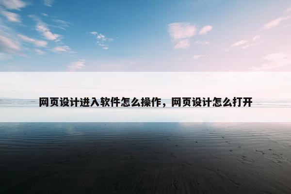 网页设计进入软件怎么操作，网页设计怎么打开