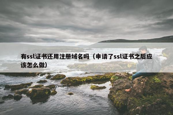 有ssl证书还用注册域名吗（申请了ssl证书之后应该怎么做）