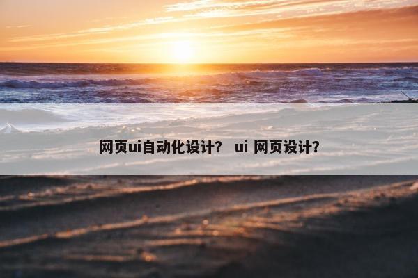 网页ui自动化设计？ ui 网页设计？