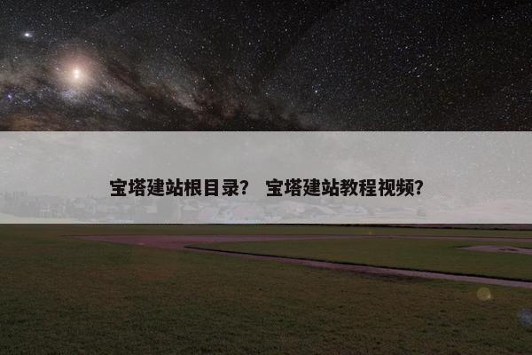宝塔建站根目录？ 宝塔建站教程视频？