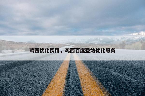 鸡西优化费用，鸡西百度整站优化服务
