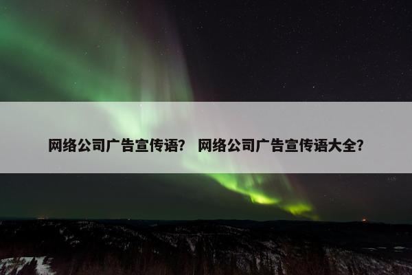 网络公司广告宣传语？ 网络公司广告宣传语大全？