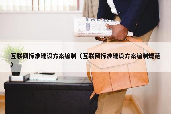 互联网标准建设方案编制（互联网标准建设方案编制规范）