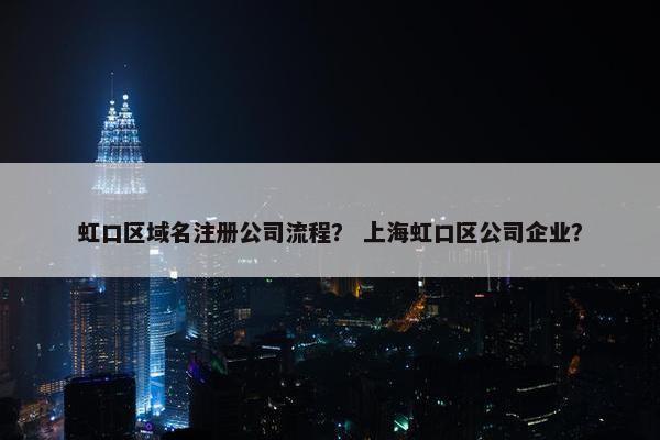 虹口区域名注册公司流程？ 上海虹口区公司企业？