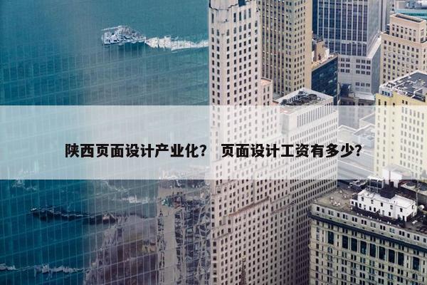 陕西页面设计产业化？ 页面设计工资有多少？
