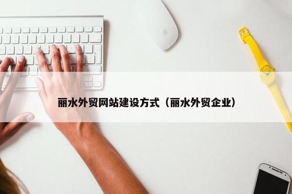 丽水外贸网站建设方式（丽水外贸企业）