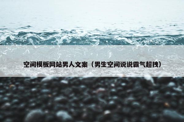 空间模板网站男人文案（男生空间说说霸气超拽）