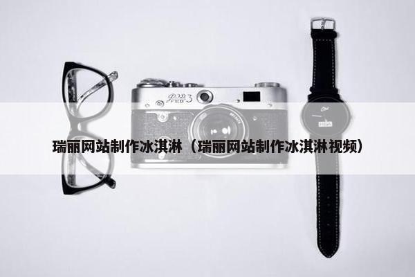 瑞丽网站制作冰淇淋（瑞丽网站制作冰淇淋视频）