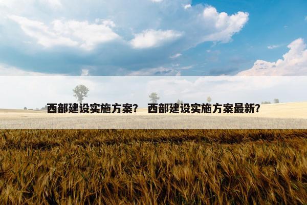 西部建设实施方案？ 西部建设实施方案最新？