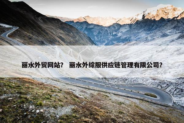 丽水外贸网站？ 丽水外综服供应链管理有限公司？