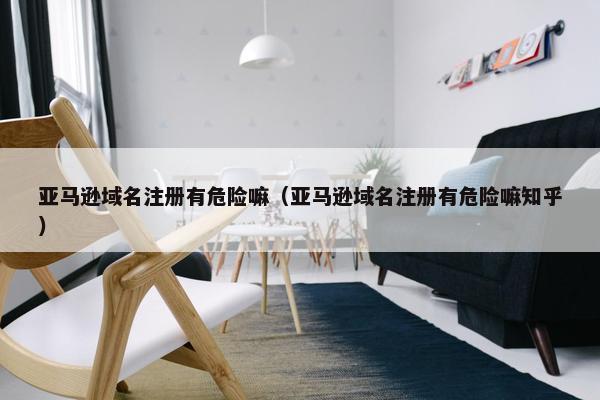亚马逊域名注册有危险嘛（亚马逊域名注册有危险嘛知乎）