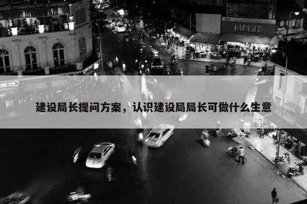 建设局长提问方案，认识建设局局长可做什么生意