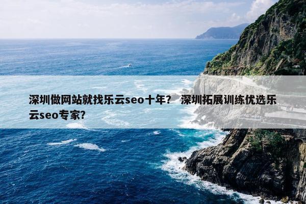 深圳做网站就找乐云seo十年？ 深圳拓展训练优选乐云seo专家？