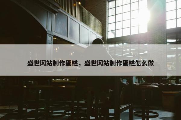 盛世网站制作蛋糕，盛世网站制作蛋糕怎么做