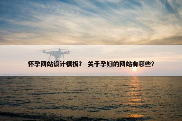 怀孕网站设计模板？ 关于孕妇的网站有哪些？