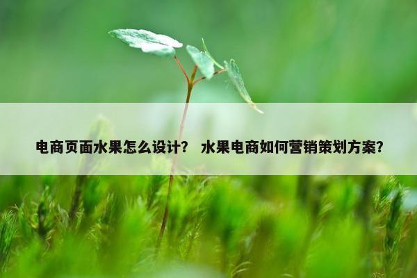电商页面水果怎么设计？ 水果电商如何营销策划方案？