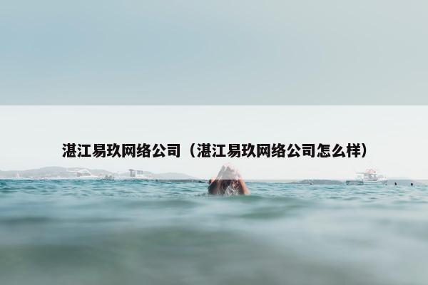 湛江易玖网络公司（湛江易玖网络公司怎么样）