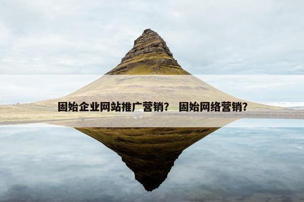 固始企业网站推广营销？ 固始网络营销？