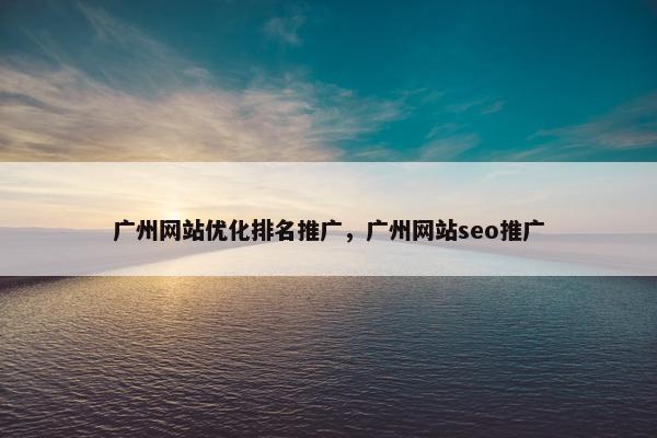 广州网站优化排名推广，广州网站seo推广
