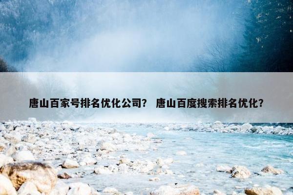 唐山百家号排名优化公司？ 唐山百度搜索排名优化？