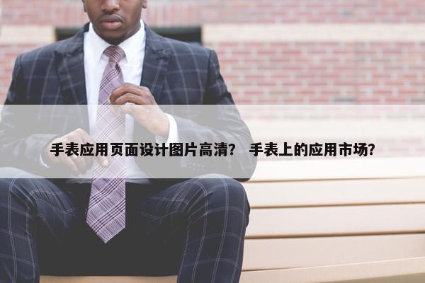 手表应用页面设计图片高清？ 手表上的应用市场？