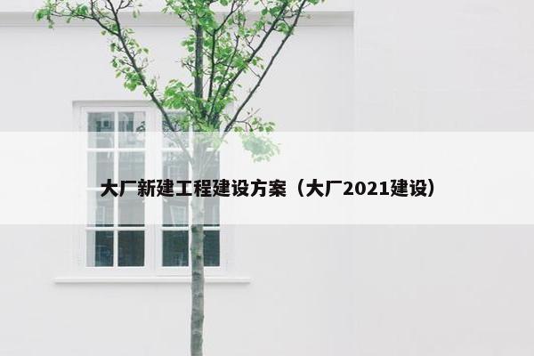 大厂新建工程建设方案（大厂2021建设）
