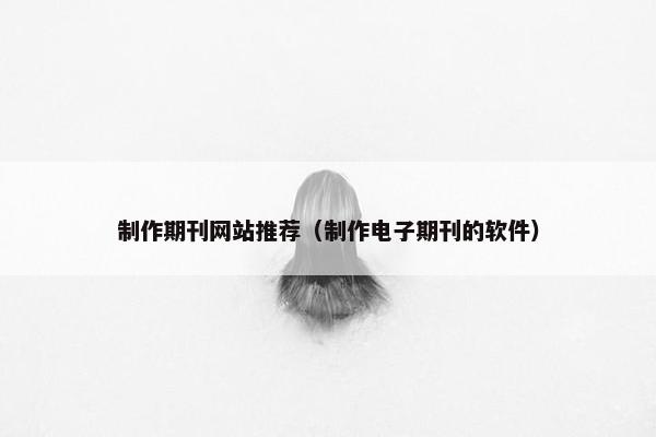 制作期刊网站推荐（制作电子期刊的软件）