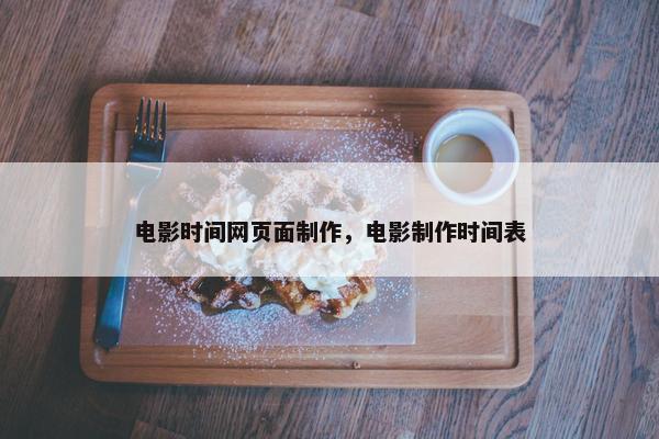 电影时间网页面制作，电影制作时间表
