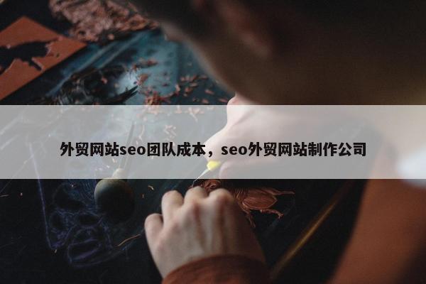 外贸网站seo团队成本，seo外贸网站制作公司