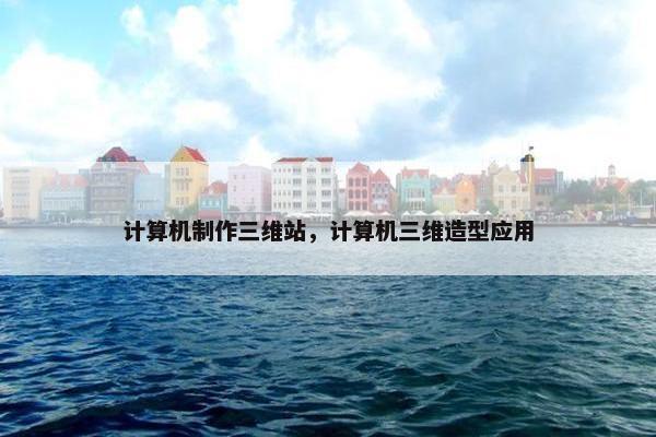 计算机制作三维站，计算机三维造型应用