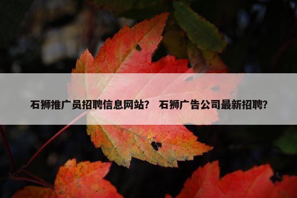 石狮推广员招聘信息网站？ 石狮广告公司最新招聘？