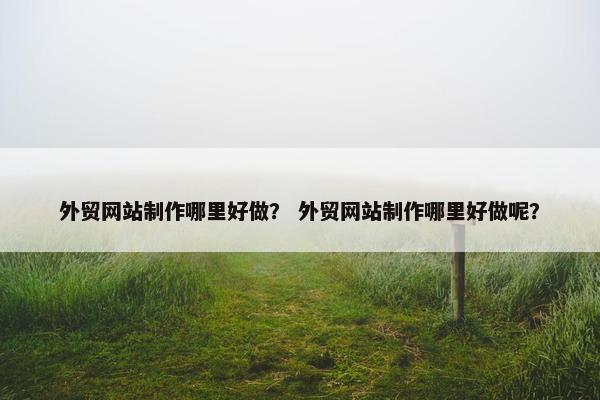 外贸网站制作哪里好做？ 外贸网站制作哪里好做呢？