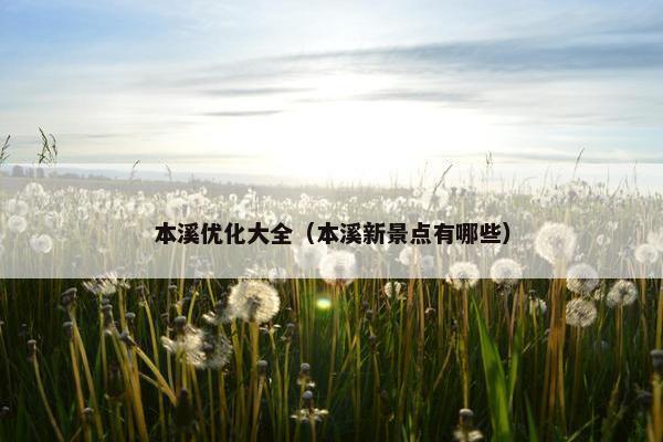 本溪优化大全（本溪新景点有哪些）