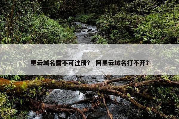 里云域名暂不可注册？ 阿里云域名打不开？