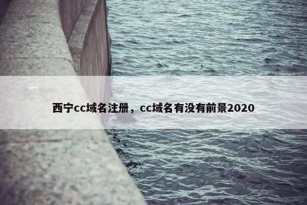 西宁cc域名注册，cc域名有没有前景2020