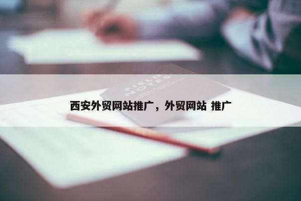 西安外贸网站推广，外贸网站 推广
