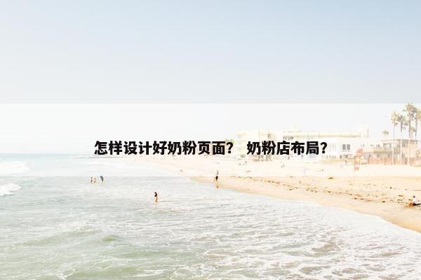 怎样设计好奶粉页面？ 奶粉店布局？