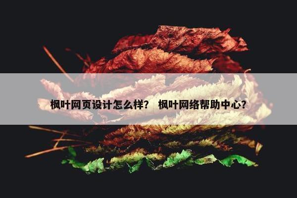 枫叶网页设计怎么样？ 枫叶网络帮助中心？