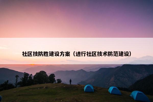 社区技防胜建设方案（进行社区技术防范建设）
