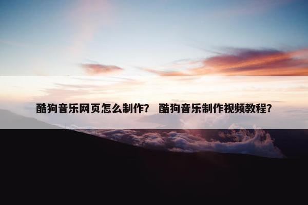 酷狗音乐网页怎么制作？ 酷狗音乐制作视频教程？