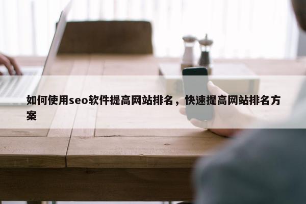 如何使用seo软件提高网站排名，快速提高网站排名方案