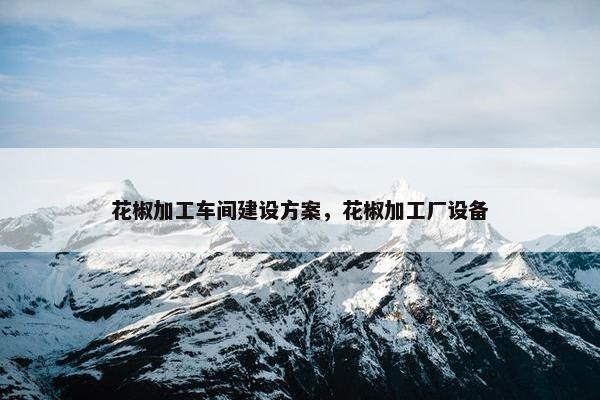 花椒加工车间建设方案，花椒加工厂设备