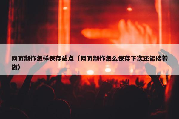 网页制作怎样保存站点（网页制作怎么保存下次还能接着做）