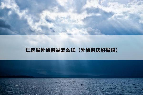 仁区做外贸网站怎么样（外贸网店好做吗）