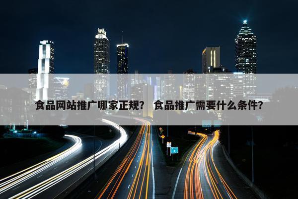 食品网站推广哪家正规？ 食品推广需要什么条件？