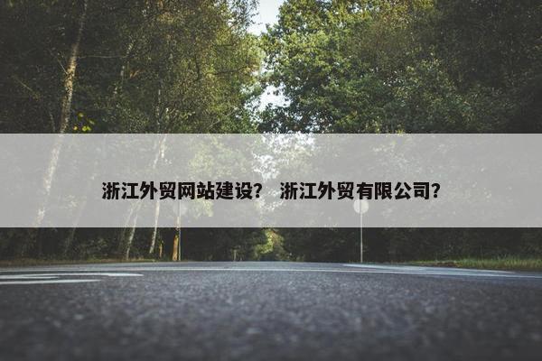 浙江外贸网站建设？ 浙江外贸有限公司？