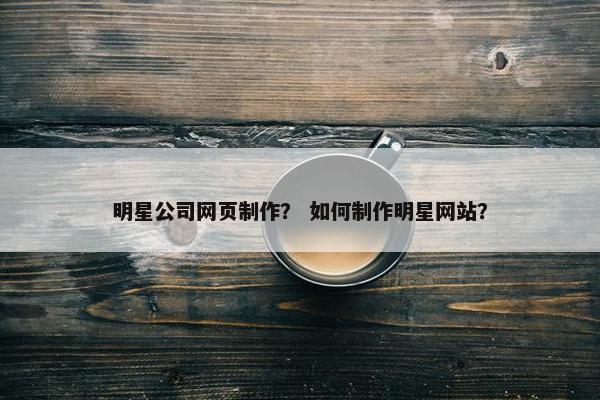 明星公司网页制作？ 如何制作明星网站？